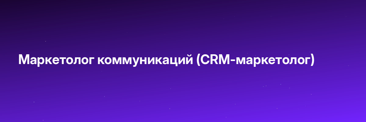 Маркетолог коммуникаций (CRM-маркетолог)