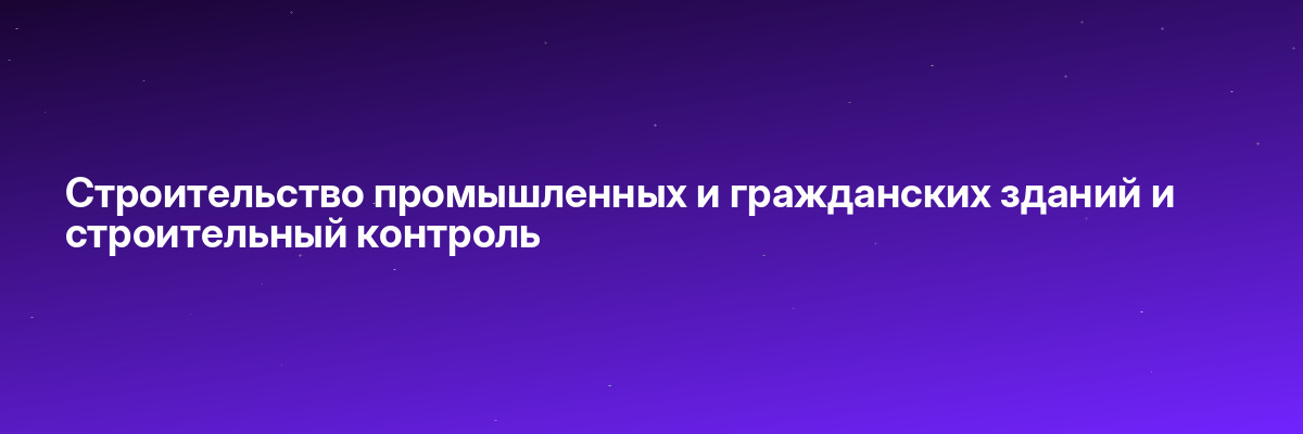 Строительство промышленных и гражданских зданий и строительный контроль