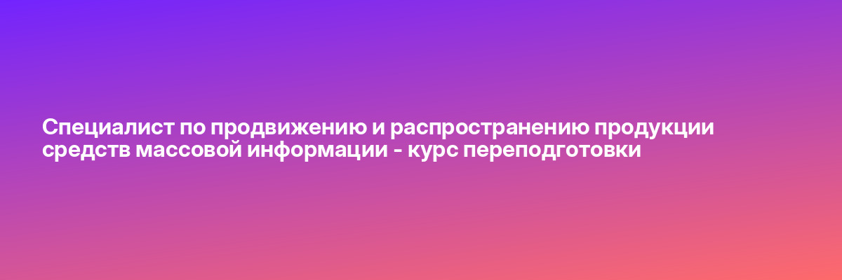 Специалист по продвижению и распространению продукции средств массовой информации — курс переподготовки