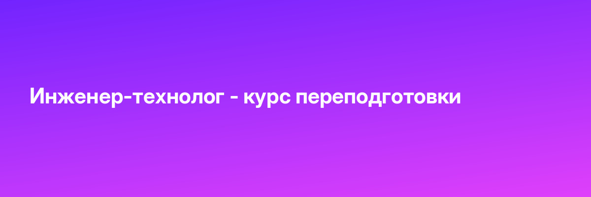 Инженер-технолог — курс переподготовки