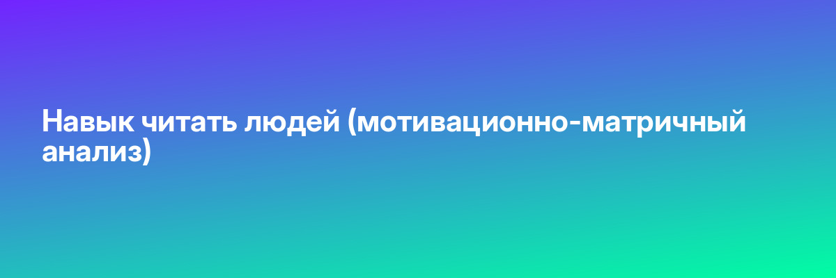 Навык читать людей (мотивационно-матричный анализ)