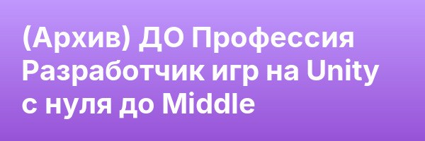(Архив) ДО Профессия Разработчик игр на Unity с нуля до Middle