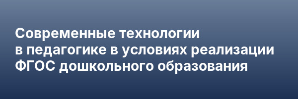 Современные технологии в педагогике в условиях реализации ФГОС дошкольного образования