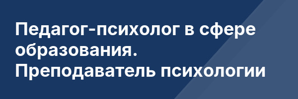 Педагог-психолог в сфере образования. Преподаватель психологии