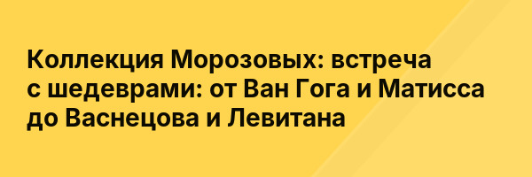Коллекция Морозовых: встреча с шедеврами: от ​​Ван Гога и Матисса до Васнецова и Левитана