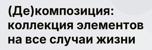 (Де)композиция: коллекция элементов на все случаи жизни