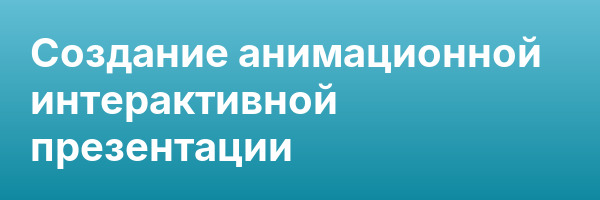 Создание анимационной интерактивной презентации