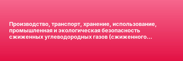 Производство, транспорт, хранение, использование, промышленная и экологическая безопасность сжиженных углеводородных газов (сжиженного пропан-бутана и сжиженного природного газа) — курс переподготовки