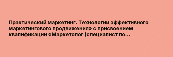 Практический маркетинг. Технологии эффективного маркетингового продвижения» с присвоением квалификации «Маркетолог (специалист по…