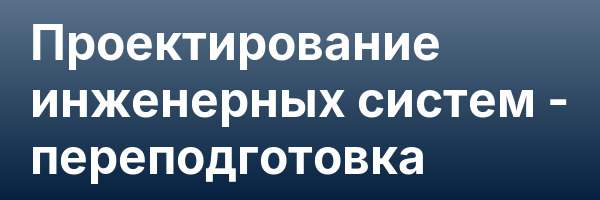 Проектирование инженерных систем — переподготовка
