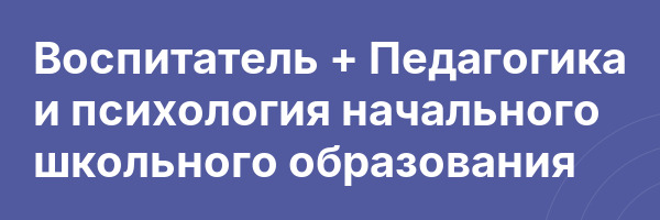 Воспитатель + Педагогика и психология начального школьного образования