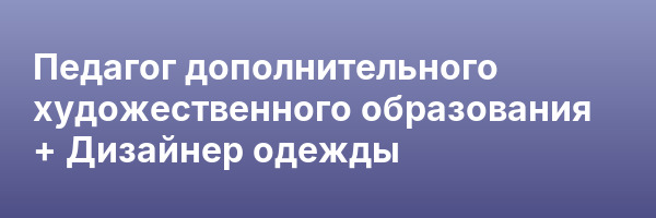 Педагог дополнительного художественного образования + Дизайнер одежды