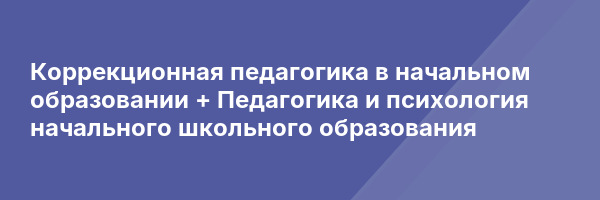 Коррекционная педагогика в начальном образовании + Педагогика и психология начального школьного образования