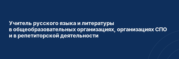 Учитель русского языка и литературы в общеобразовательных организациях, организациях СПО и в репетиторской деятельности