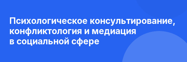 Психологическое консультирование, конфликтология и медиация в социальной сфере