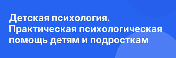 Детская психология. Практическая психологическая помощь детям и подросткам