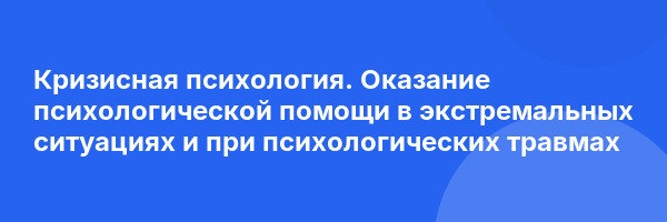 Кризисная психология. Оказание психологической помощи в экстремальных ситуациях и при психологических травмах