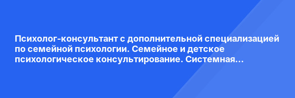 Психолог-консультант с дополнительной специализацией по семейной психологии. Семейное и детское психологическое консультирование. Системная семейная психотерапия