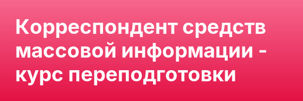 Корреспондент средств массовой информации — курс переподготовки