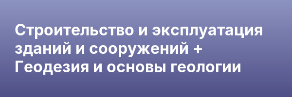 Строительство и эксплуатация зданий и сооружений + Геодезия и основы геологии