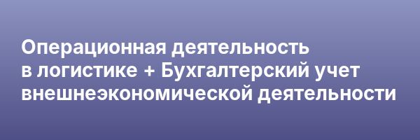 Операционная деятельность в логистике + Бухгалтерский учет внешнеэкономической деятельности