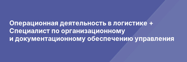 Операционная деятельность в логистике + Специалист по организационному и документационному обеспечению управления