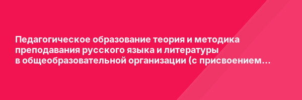 Педагогическое образование теория и методика преподавания русского языка и литературы в общеобразовательной организации (с присвоением квалификации «Учитель русского языка и литературы») — курс переподготовки