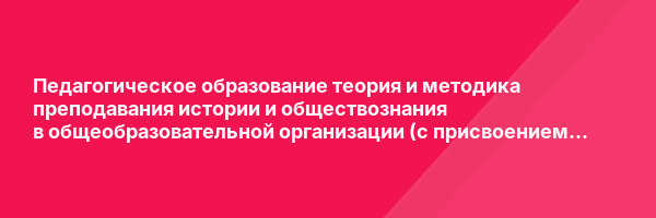 Педагогическое образование теория и методика преподавания истории и обществознания в общеобразовательной организации (с присвоением квалификации «Учитель истории и обществознания») — курс переподготовки
