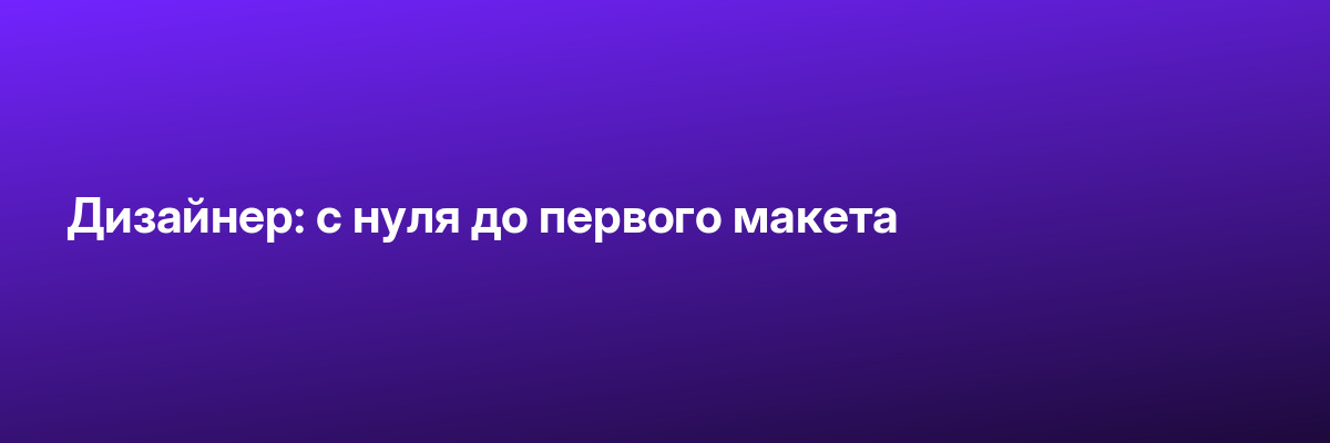 Дизайнер: с нуля до первого макета