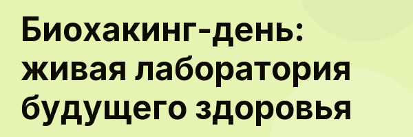 Биохакинг-день: живая лаборатория будущего здоровья