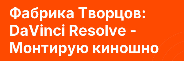 Фабрика Творцов: DaVinci Resolve — Монтирую киношно