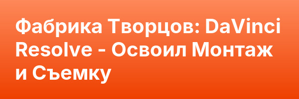 Фабрика Творцов: DaVinci Resolve — Освоил Монтаж и Съемку
