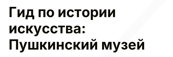Гид по истории искусства: Пушкинский музей