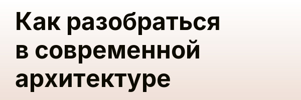 Как разобраться в современной архитектуре