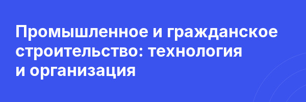 Промышленное и гражданское строительство: технология и организация