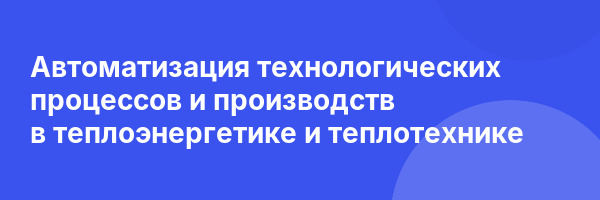 Автоматизация технологических процессов и производств в теплоэнергетике и теплотехнике