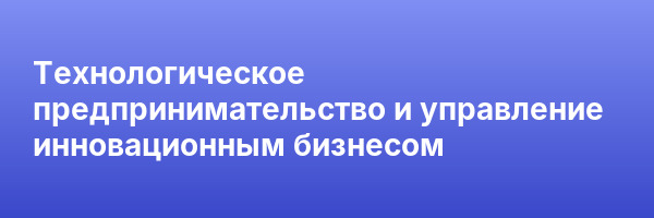 Технологическое предпринимательство и управление инновационным бизнесом