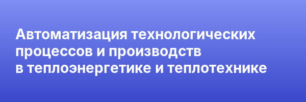 Автоматизация технологических процессов и производств в теплоэнергетике и теплотехнике
