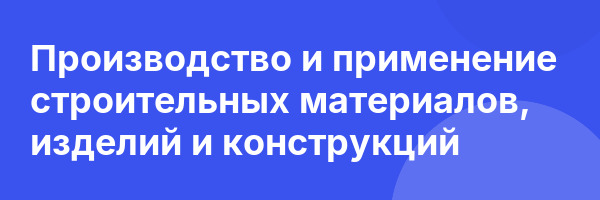 Производство и применение строительных материалов, изделий и конструкций