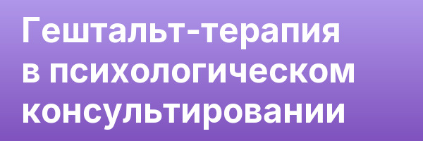 Гештальт-терапия в психологическом консультировании