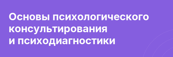 Основы психологического консультирования и психодиагностики
