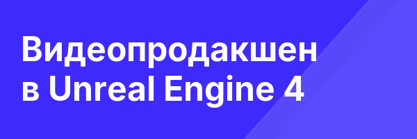Видеопродакшен в Unreal Engine 4
