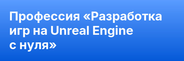 Профессия «Разработка игр на Unreal Engine с нуля»