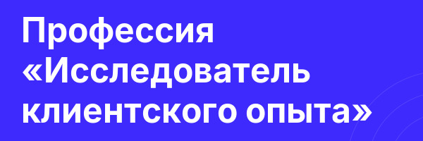 Профессия «Исследователь клиентского опыта»